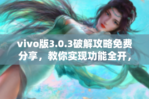 vivo版3.0.3破解攻略免费分享，教你实现功能全开，玩转手机乐趣