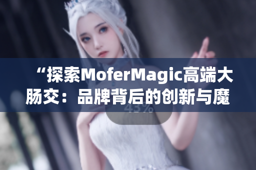 “探索MoferMagic高端大肠交：品牌背后的创新与魔力”