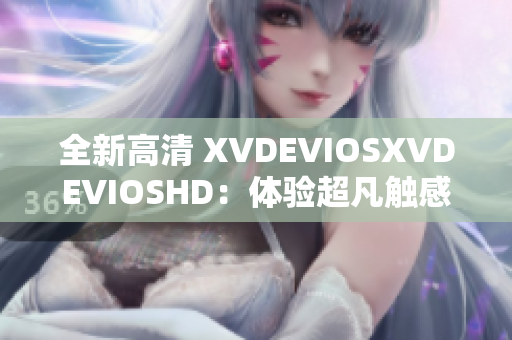 全新高清 XVDEVIOSXVDEVIOSHD：体验超凡触感的高清视界