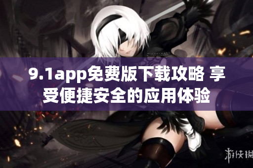 9.1app免费版下载攻略 享受便捷安全的应用体验