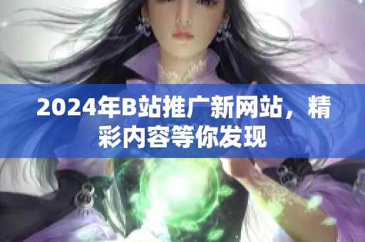 2024年B站推广新网站，精彩内容等你发现