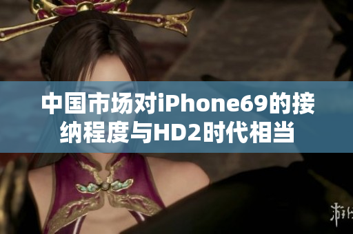 中国市场对iPhone69的接纳程度与HD2时代相当