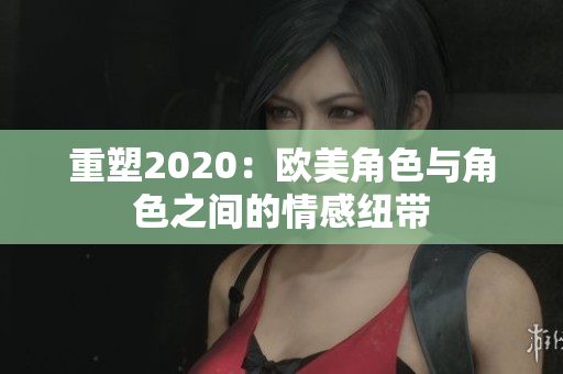 重塑2020：欧美角色与角色之间的情感纽带