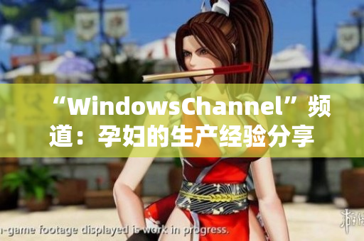 “WindowsChannel”频道：孕妇的生产经验分享