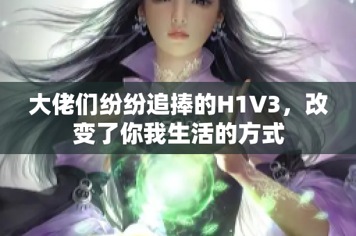 大佬们纷纷追捧的H1V3，改变了你我生活的方式