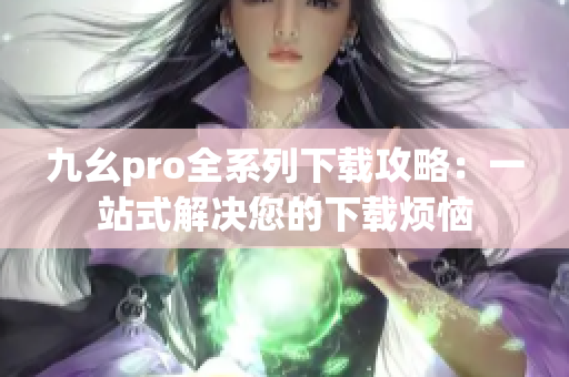 九幺pro全系列下载攻略：一站式解决您的下载烦恼