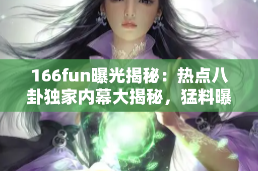 166fun曝光揭秘：热点八卦独家内幕大揭秘，猛料曝光！