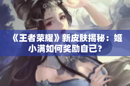 《王者荣耀》新皮肤揭秘：姬小满如何奖励自己？