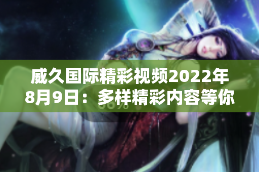 威久国际精彩视频2022年8月9日：多样精彩内容等你发现