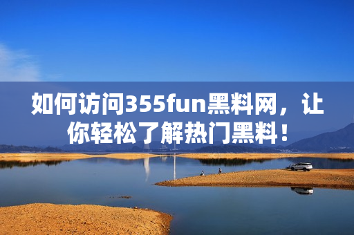 如何访问355fun黑料网，让你轻松了解热门黑料！