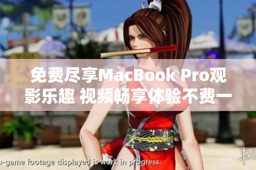 免费尽享MacBook Pro观影乐趣 视频畅享体验不费一分