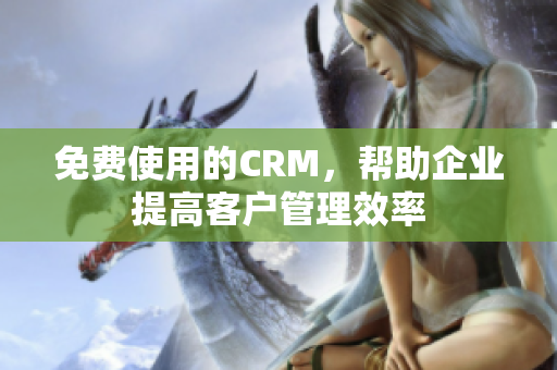 免费使用的CRM，帮助企业提高客户管理效率