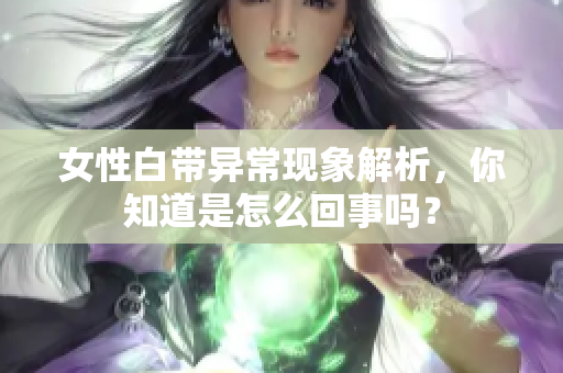 女性白带异常现象解析，你知道是怎么回事吗？