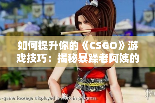 如何提升你的《CSGO》游戏技巧：揭秘暴躁老阿姨的高手秘诀