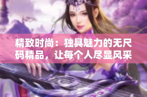 精致时尚：独具魅力的无尺码精品，让每个人尽显风采