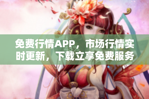 免费行情APP，市场行情实时更新，下载立享免费服务。