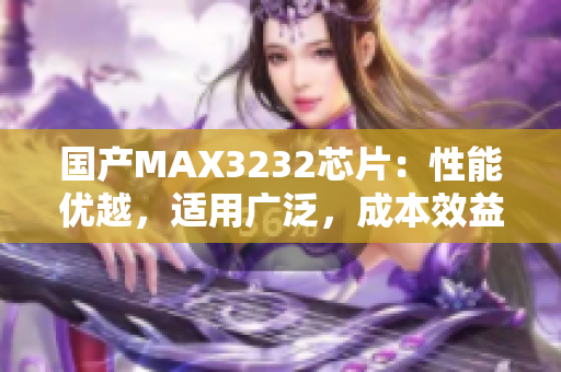 国产MAX3232芯片：性能优越，适用广泛，成本效益高