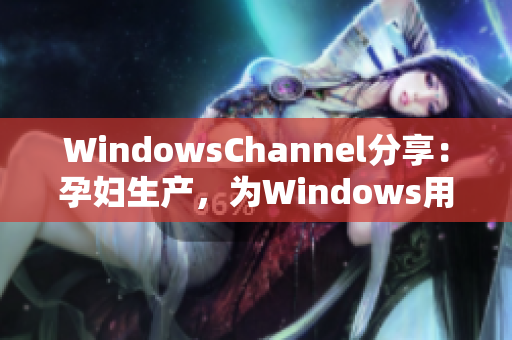 WindowsChannel分享：孕妇生产，为Windows用户解决问题