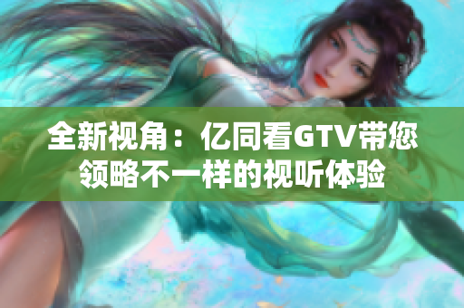 全新视角：亿同看GTV带您领略不一样的视听体验