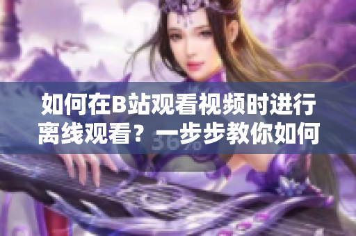 如何在B站观看视频时进行离线观看？一步步教你如何在B站上下载视频并进行离线观看