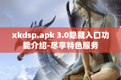 xkdsp.apk 3.0隐藏入口功能介绍-尽享特色服务