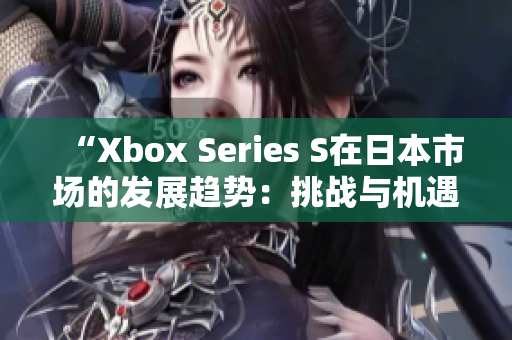 “Xbox Series S在日本市场的发展趋势：挑战与机遇”