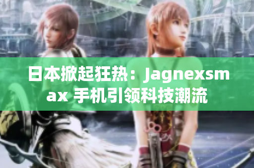 日本掀起狂热：Jagnexsmax 手机引领科技潮流