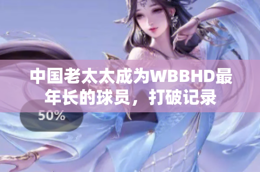 中国老太太成为WBBHD最年长的球员，打破记录