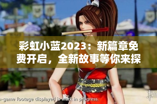 彩虹小蓝2023：新篇章免费开启，全新故事等你来探索！