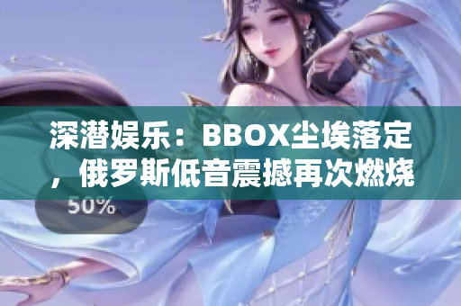 深潜娱乐：BBOX尘埃落定，俄罗斯低音震撼再次燃烧