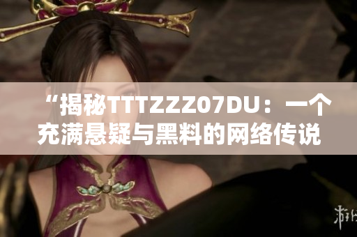 “揭秘TTTZZZ07DU：一个充满悬疑与黑料的网络传说”