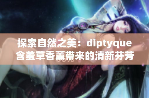 探索自然之美：diptyque含羞草香薰带来的清新芬芳与舒适体验