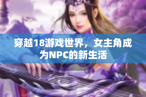 穿越18游戏世界，女主角成为NPC的新生活