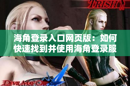 海角登录入口网页版：如何快速找到并使用海角登录服务，全面指南