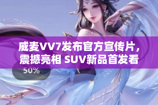 威麦VV7发布官方宣传片，震撼亮相 SUV新品首发看此路边传海压级豪礼