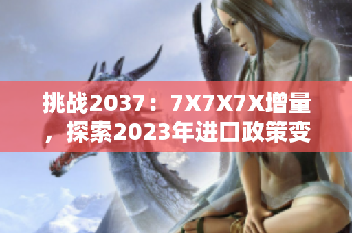 挑战2037：7X7X7X增量，探索2023年进口政策变革