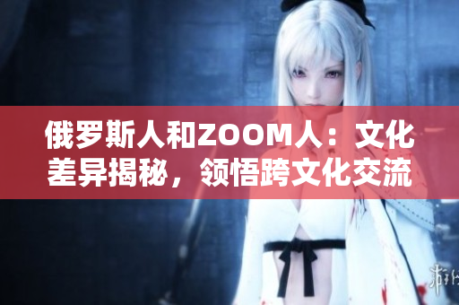 俄罗斯人和ZOOM人：文化差异揭秘，领悟跨文化交流的重要性