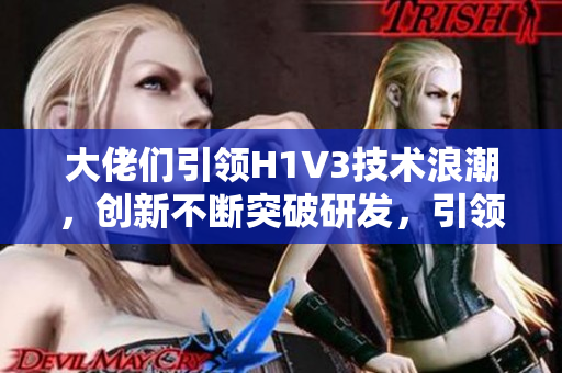 大佬们引领H1V3技术浪潮，创新不断突破研发，引领智能时代发展