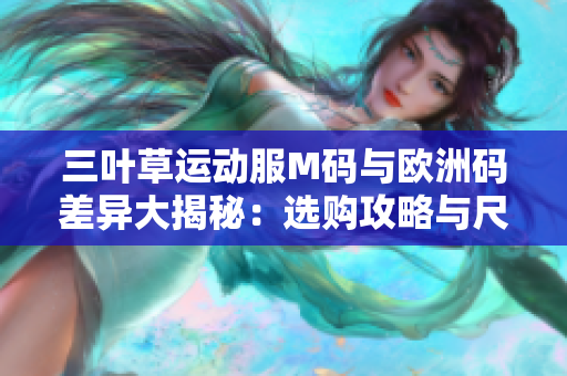 三叶草运动服M码与欧洲码差异大揭秘：选购攻略与尺码对照详解