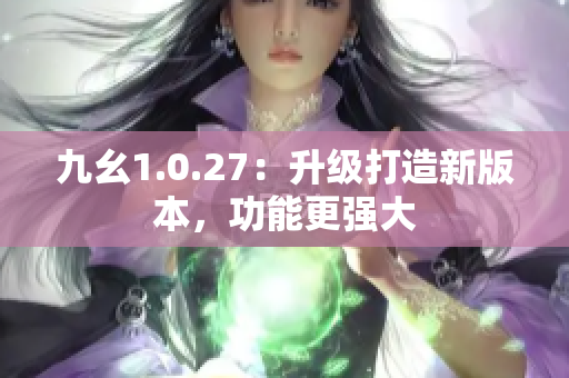 九幺1.0.27：升级打造新版本，功能更强大