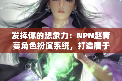 发挥你的想象力：NPN赵青蔓角色扮演系统，打造属于你的奇幻世界