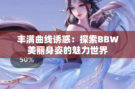 丰满曲线诱惑：探索BBW美丽身姿的魅力世界