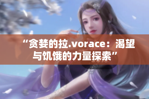 “贪婪的拉.vorace：渴望与饥饿的力量探索”