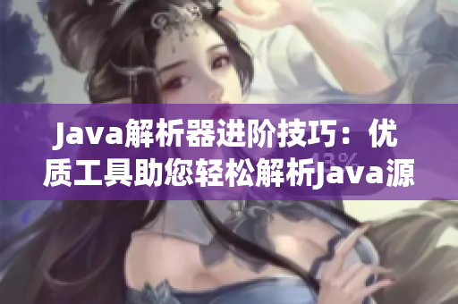 Java解析器进阶技巧：优质工具助您轻松解析Java源代码