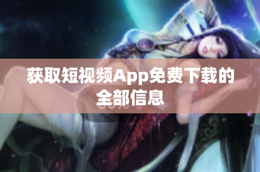 获取短视频App免费下载的全部信息