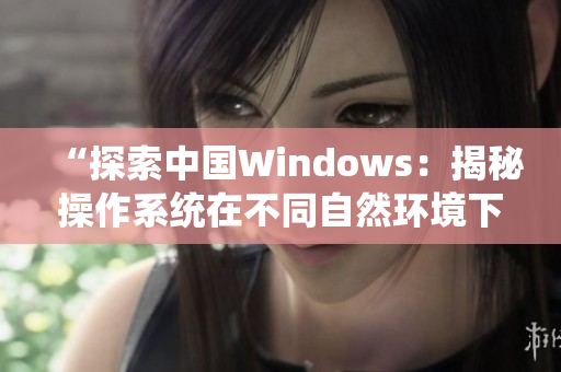 “探索中国Windows：揭秘操作系统在不同自然环境下的表现与适应性”