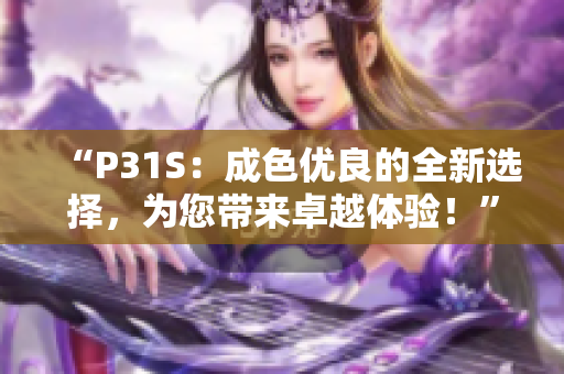 “P31S：成色优良的全新选择，为您带来卓越体验！”