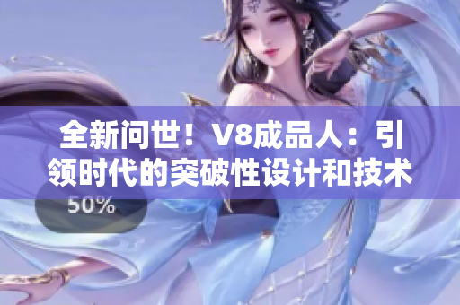 全新问世！V8成品人：引领时代的突破性设计和技术革命