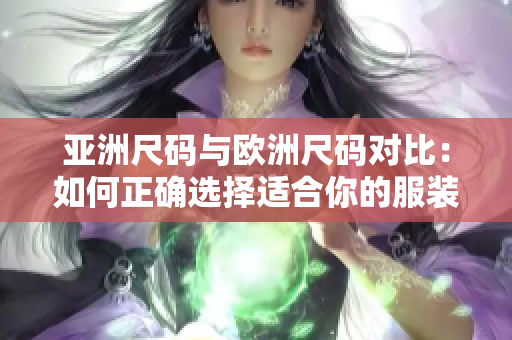 亚洲尺码与欧洲尺码对比：如何正确选择适合你的服装尺码？