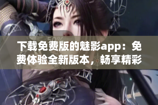 下载免费版的魅影app：免费体验全新版本，畅享精彩内容